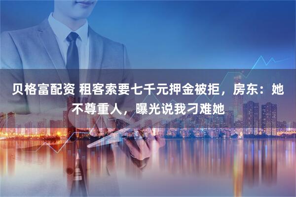 贝格富配资 租客索要七千元押金被拒，房东：她不尊重人，曝光说我刁难她
