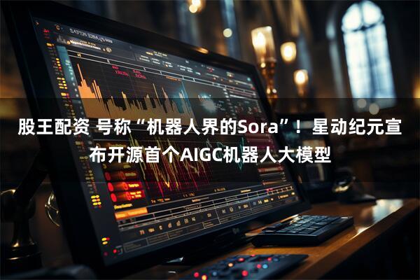 股王配资 号称“机器人界的Sora”！星动纪元宣布开源首个AIGC机器人大模型