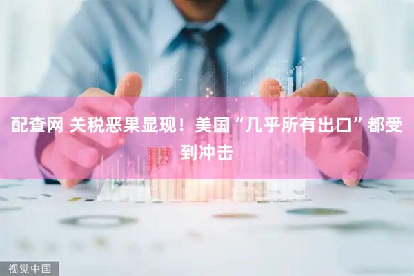 配查网 关税恶果显现！美国“几乎所有出口”都受到冲击
