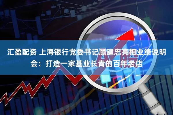 汇盈配资 上海银行党委书记顾建忠亮相业绩说明会：打造一家基业长青的百年老店