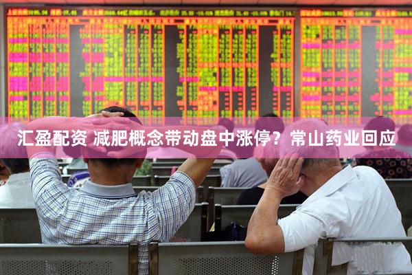汇盈配资 减肥概念带动盘中涨停？常山药业回应