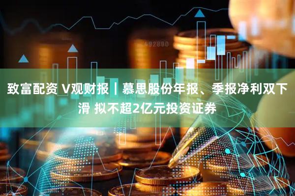 致富配资 V观财报｜慕思股份年报、季报净利双下滑 拟不超2亿元投资证券