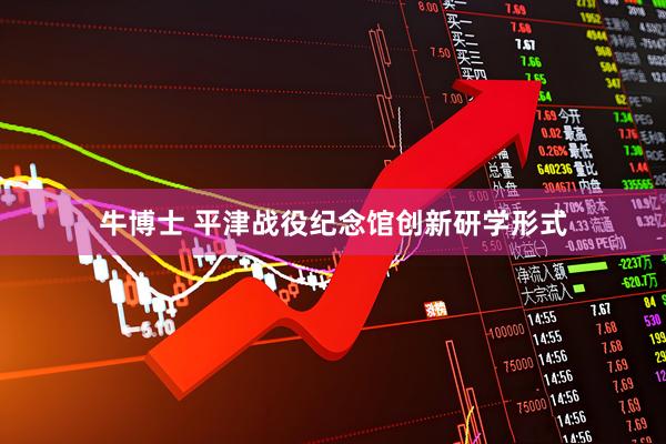 牛博士 平津战役纪念馆创新研学形式