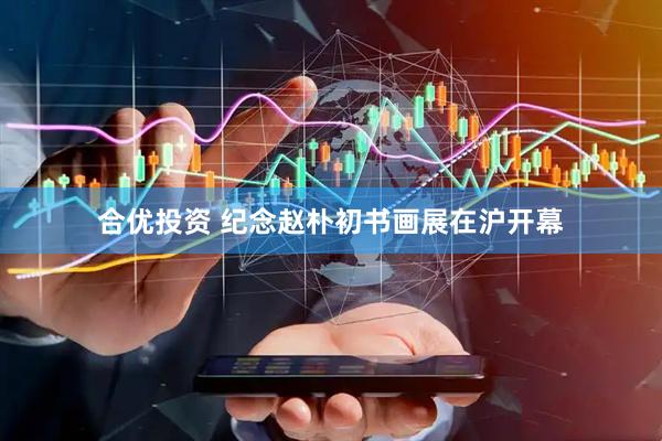 合优投资 纪念赵朴初书画展在沪开幕