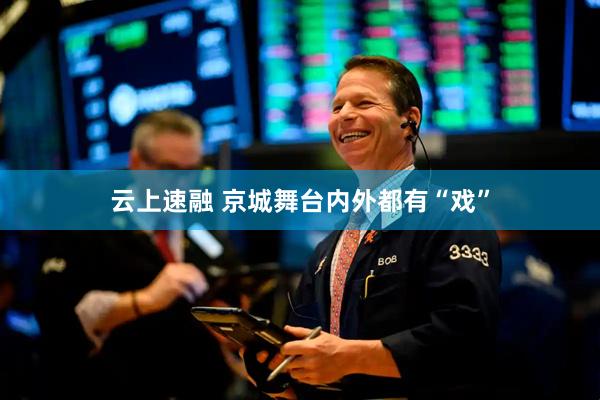 云上速融 京城舞台内外都有“戏”
