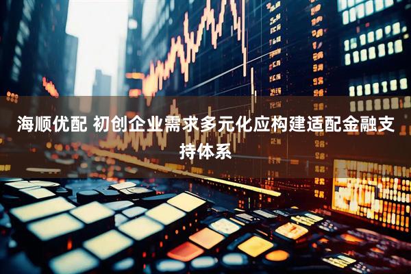 海顺优配 初创企业需求多元化应构建适配金融支持体系