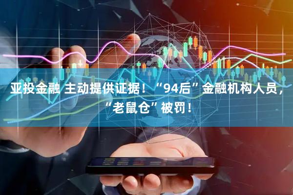 亚投金融 主动提供证据！“94后”金融机构人员，“老鼠仓”被罚！