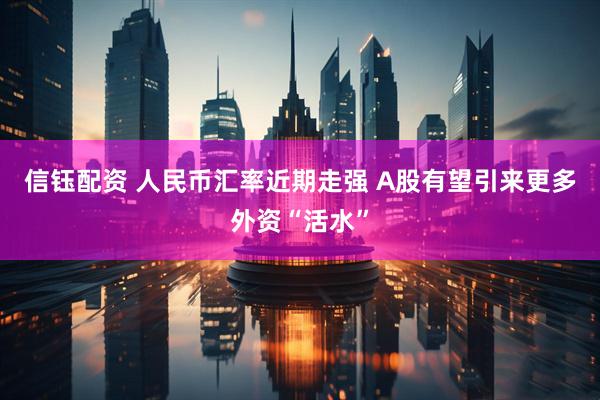 信钰配资 人民币汇率近期走强 A股有望引来更多外资“活水”