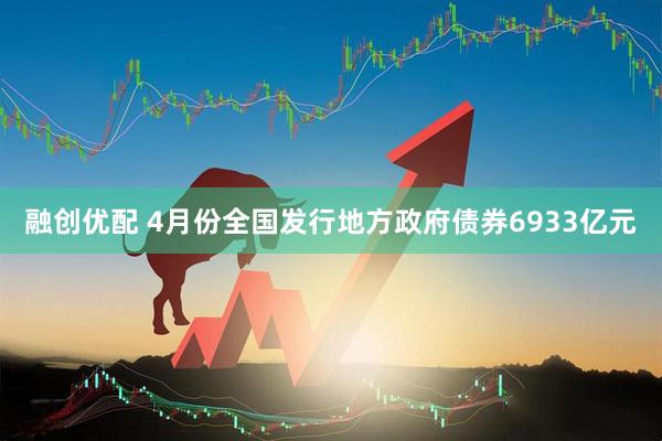 融创优配 4月份全国发行地方政府债券6933亿元