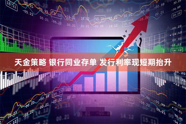 天金策略 银行同业存单 发行利率现短期抬升