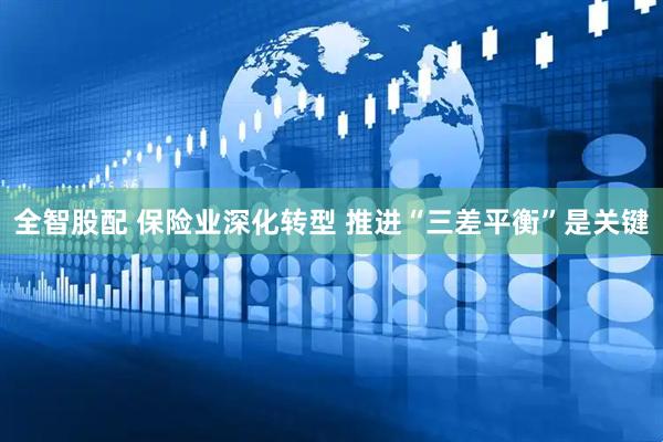 全智股配 保险业深化转型 推进“三差平衡”是关键