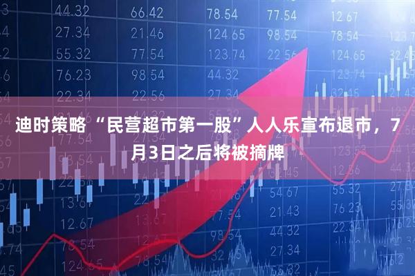 迪时策略 “民营超市第一股”人人乐宣布退市，7月3日之后将被摘牌
