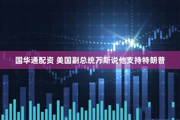 国华通配资 美国副总统万斯说他支持特朗普