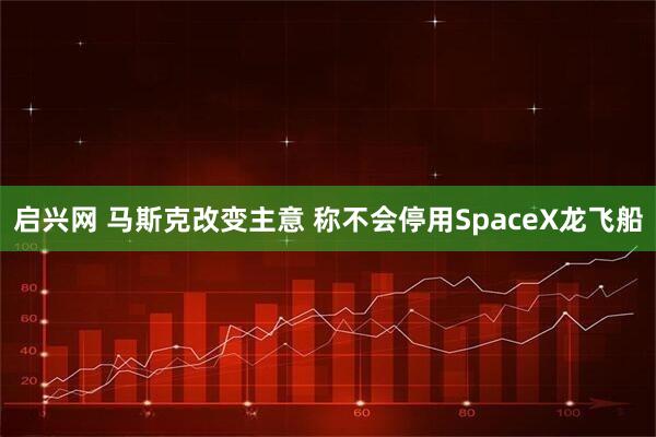 启兴网 马斯克改变主意 称不会停用SpaceX龙飞船