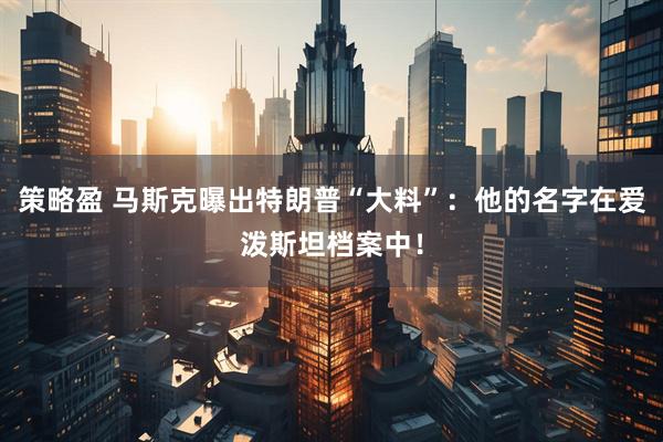 策略盈 马斯克曝出特朗普“大料”：他的名字在爱泼斯坦档案中！