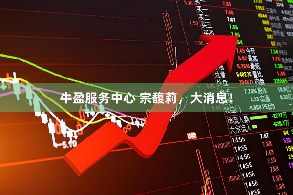 牛盈服务中心 宗馥莉，大消息！