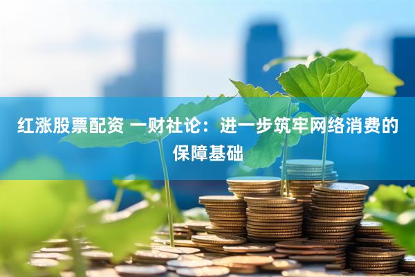 红涨股票配资 一财社论：进一步筑牢网络消费的保障基础