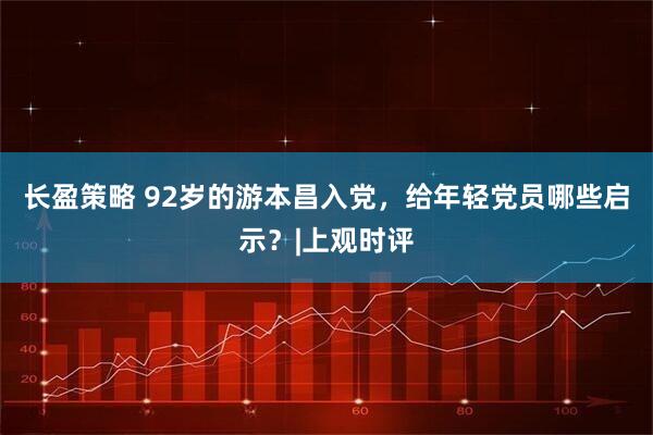 长盈策略 92岁的游本昌入党，给年轻党员哪些启示？|上观时评