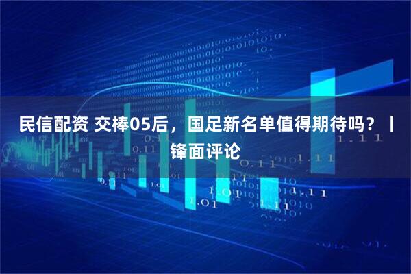 民信配资 交棒05后，国足新名单值得期待吗？丨锋面评论