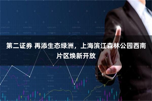第二证券 再添生态绿洲，上海滨江森林公园西南片区焕新开放