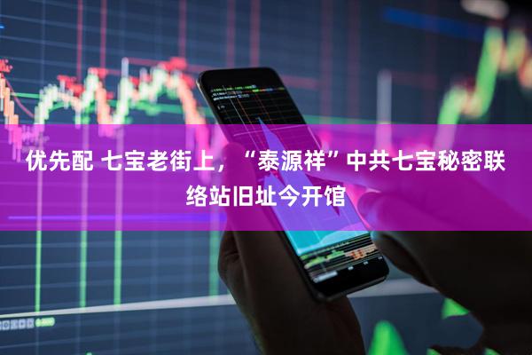 优先配 七宝老街上，“泰源祥”中共七宝秘密联络站旧址今开馆