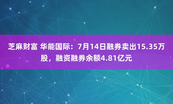 芝麻财富 华能国际：7月14日融券卖出15.35万股，融资融券余额4.81亿元