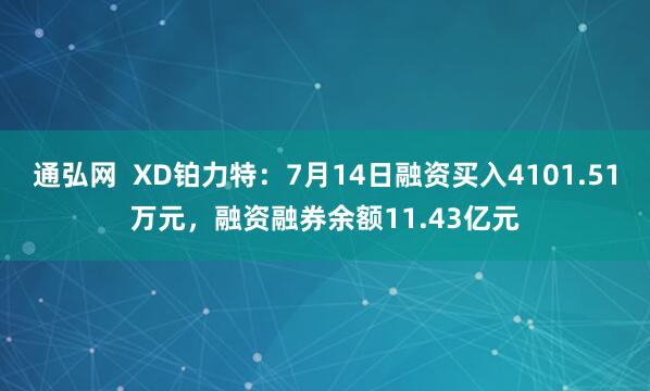 通弘网  XD铂力特：7月14日融资买入4101.51万元，融资融券余额11.43亿元