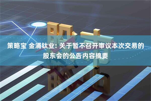 策略宝 金浦钛业: 关于暂不召开审议本次交易的股东会的公告内容摘要