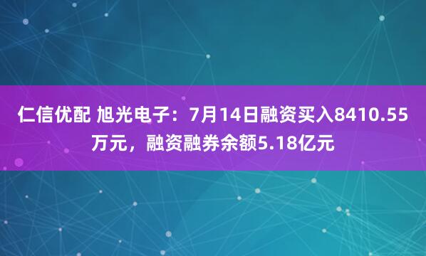 仁信优配 旭光电子：7月14日融资买入8410.55万元，融资融券余额5.18亿元