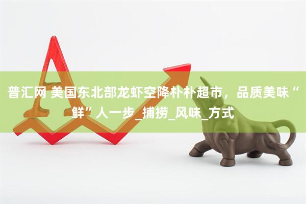 普汇网 美国东北部龙虾空降朴朴超市，品质美味“鲜”人一步_捕捞_风味_方式