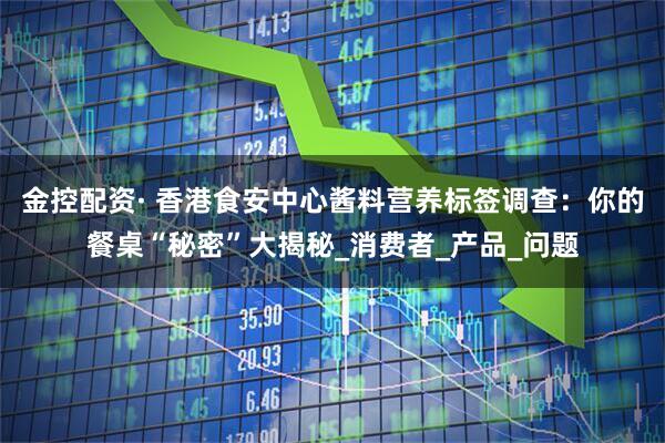 金控配资· 香港食安中心酱料营养标签调查：你的餐桌“秘密”大揭秘_消费者_产品_问题
