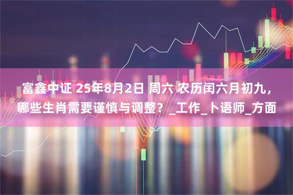 富鑫中证 25年8月2日 周六 农历闰六月初九，哪些生肖需要谨慎与调整？_工作_卜语师_方面