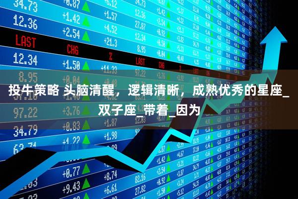 投牛策略 头脑清醒，逻辑清晰，成熟优秀的星座_双子座_带着_因为