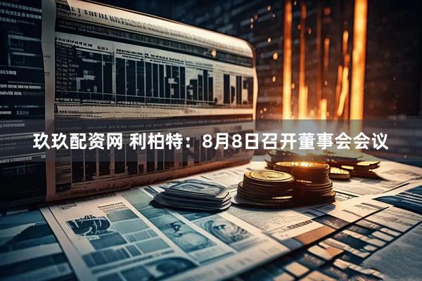 玖玖配资网 利柏特：8月8日召开董事会会议