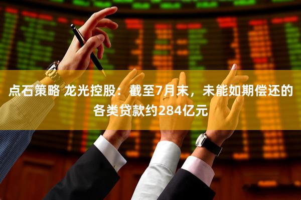 点石策略 龙光控股：截至7月末，未能如期偿还的各类贷款约284亿元