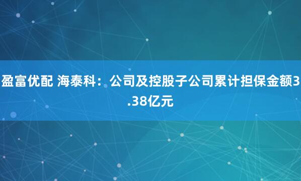 盈富优配 海泰科：公司及控股子公司累计担保金额3.38亿元