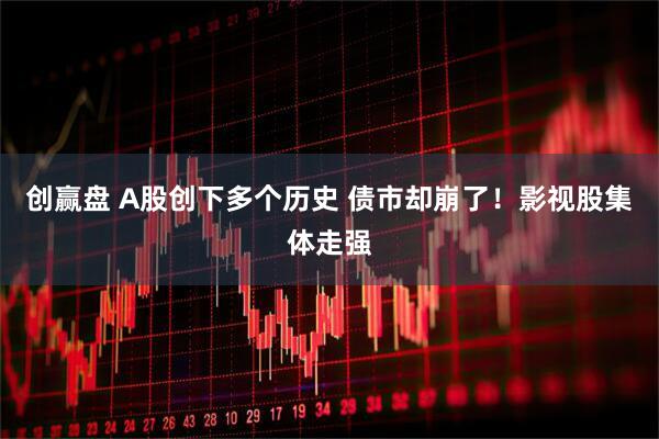 创赢盘 A股创下多个历史 债市却崩了！影视股集体走强