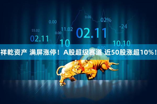 祥乾资产 满屏涨停！A股超级赛道 近50股涨超10%！