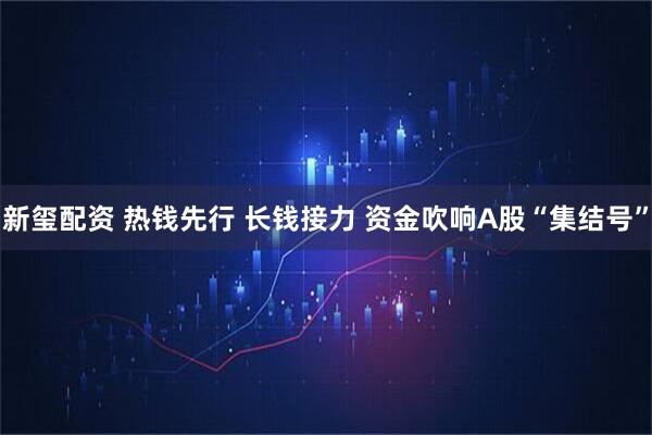 新玺配资 热钱先行 长钱接力 资金吹响A股“集结号”