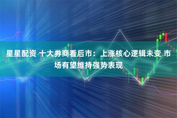 星星配资 十大券商看后市：上涨核心逻辑未变 市场有望维持强势表现