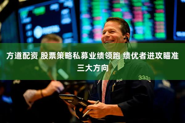方道配资 股票策略私募业绩领跑 绩优者进攻瞄准三大方向
