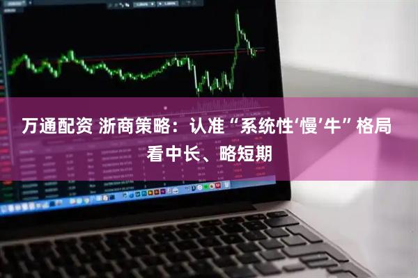 万通配资 浙商策略：认准“系统性‘慢’牛”格局 看中长、略短期