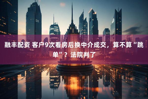 融丰配资 客户9次看房后换中介成交，算不算“跳单”？法院判了