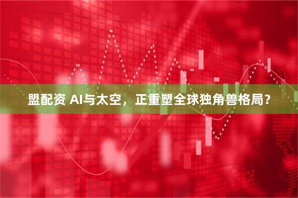 盟配资 AI与太空，正重塑全球独角兽格局？