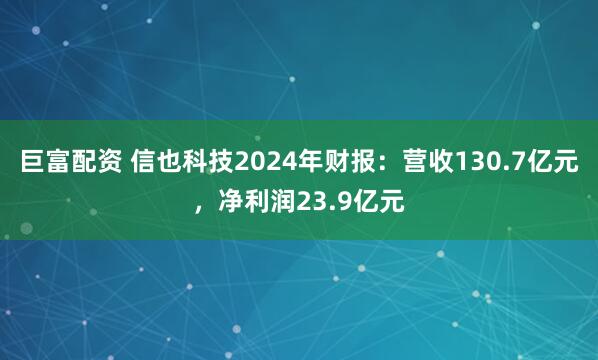 巨富配资 信也科技2024年财报：营收130.7亿元，净利润23.9亿元