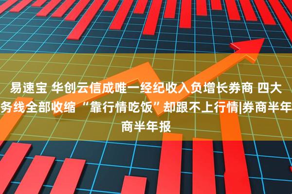 易速宝 华创云信成唯一经纪收入负增长券商 四大业务线全部收缩 “靠行情吃饭”却跟不上行情|券商半年报