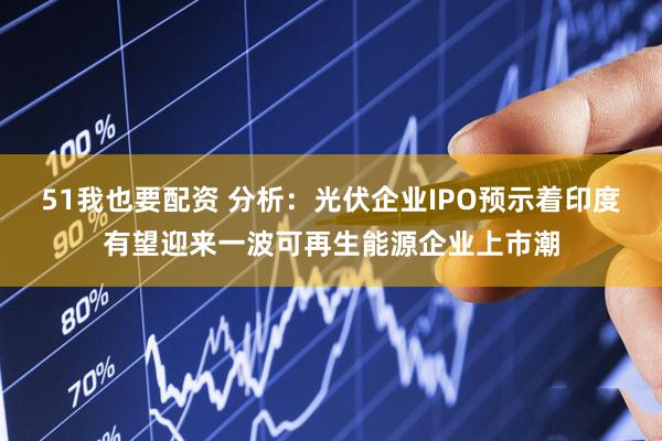 51我也要配资 分析：光伏企业IPO预示着印度有望迎来一波可再生能源企业上市潮