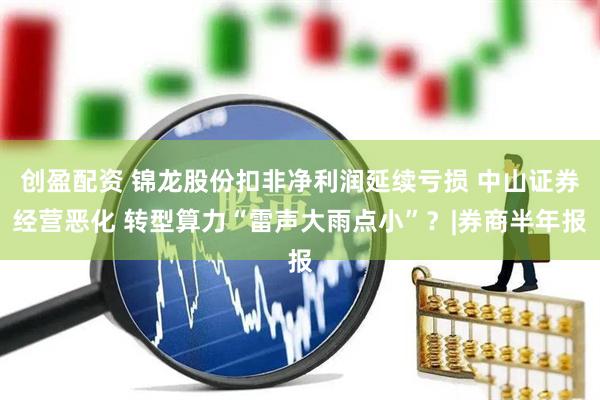 创盈配资 锦龙股份扣非净利润延续亏损 中山证券经营恶化 转型算力“雷声大雨点小”？|券商半年报