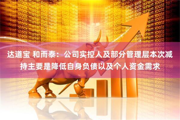 达道宝 和而泰：公司实控人及部分管理层本次减持主要是降低自身负债以及个人资金需求