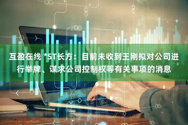 互盈在线 *ST长方：目前未收到王刚拟对公司进行举牌、谋求公司控制权等有关事项的消息